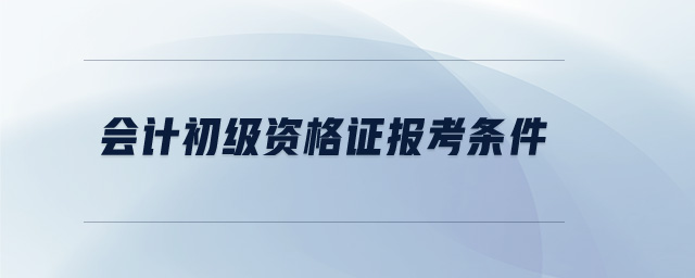 會(huì)計(jì)初級(jí)資格證報(bào)考條件