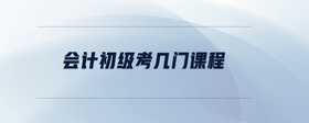 會(huì)計(jì)初級(jí)考幾門課程