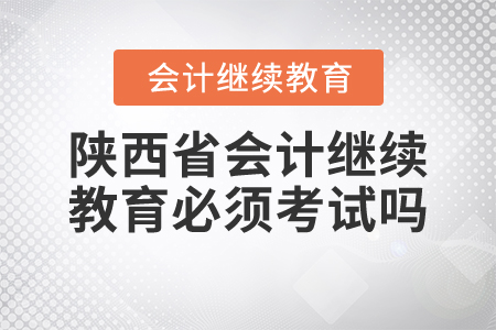 陜西省會計繼續(xù)教育必須考試嗎？