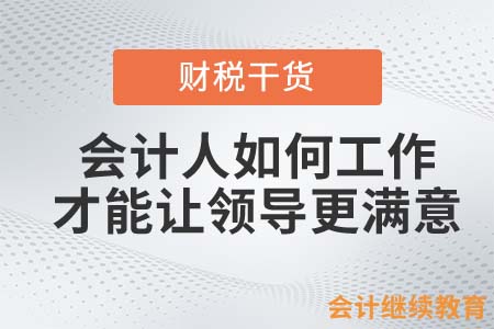 會(huì)計(jì)人如何工作才能讓領(lǐng)導(dǎo)更滿意？