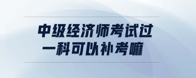 中級經(jīng)濟(jì)師考試過一科可以補(bǔ)考嘛