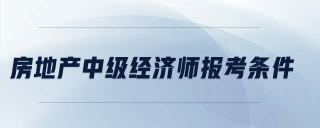 房地產(chǎn)中級經(jīng)濟師報考條件