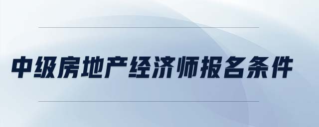 中級(jí)房地產(chǎn)經(jīng)濟(jì)師報(bào)名條件