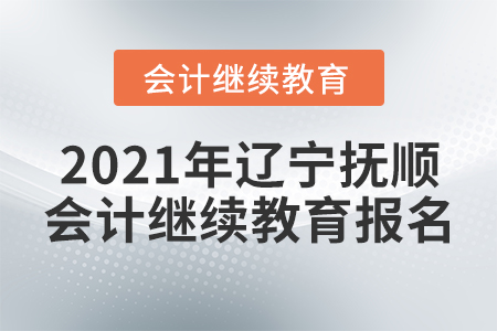 2021年遼寧撫順會計繼續(xù)教育報名