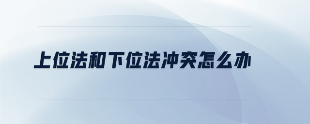 上位法和下位法沖突怎么辦