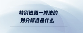 特別法和一般法的劃分標(biāo)準(zhǔn)是什么