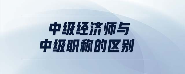 中級經(jīng)濟師與中級職稱的區(qū)別