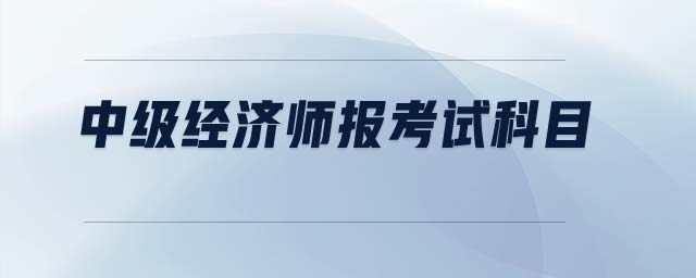 中級(jí)經(jīng)濟(jì)師報(bào)考試科目