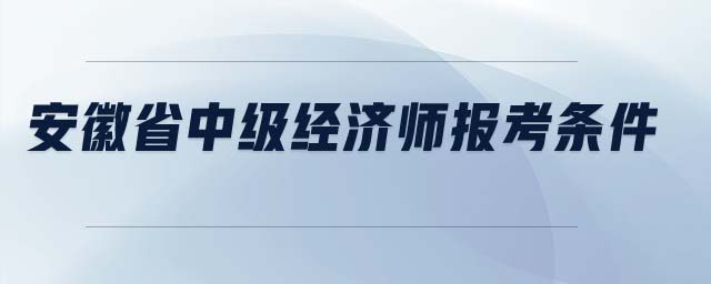 安徽省中級(jí)經(jīng)濟(jì)師報(bào)考條件