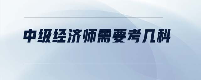 中級(jí)經(jīng)濟(jì)師需要考幾科
