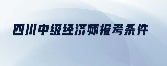 四川中級經(jīng)濟師報考條件