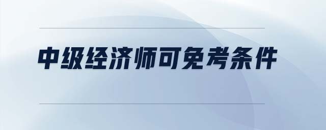 中級經(jīng)濟師可免考條件
