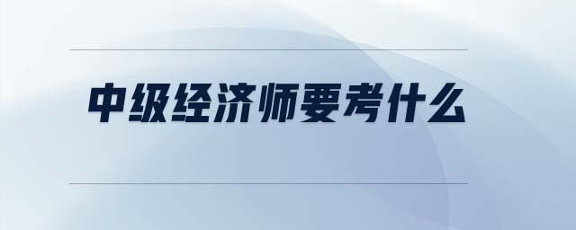 中級經(jīng)濟(jì)師要考什么