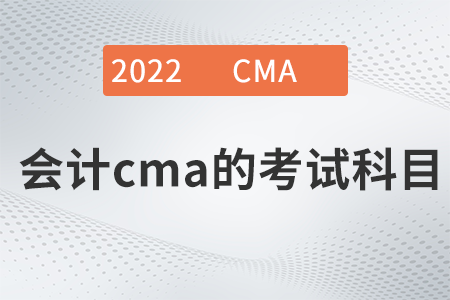 2022年會計cma的考試科目是什么