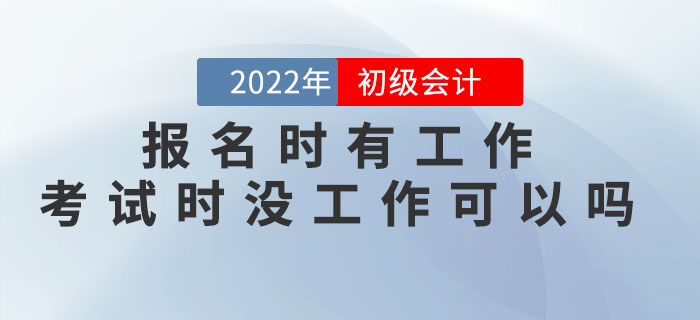 2022年初級會計報名時有工作，考試時沒工作可以嗎？