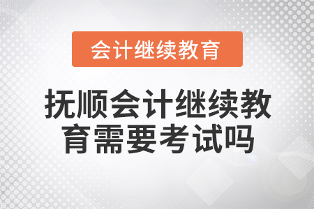 撫順會計繼續(xù)教育需要考試嗎？