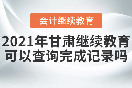 2021年甘肅會(huì)計(jì)繼續(xù)教育可以查詢完成記錄嗎？