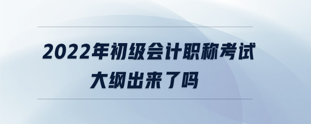 2022年初級(jí)會(huì)計(jì)職稱考試大綱出來(lái)了嗎
