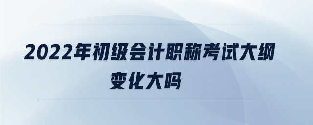 2022年初級會計職稱考試大綱變化大嗎