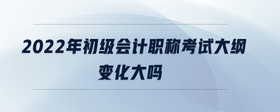 2022年初級(jí)會(huì)計(jì)職稱考試大綱變化大嗎