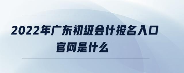 2022年廣東初級會計報名入口官網(wǎng)是什么
