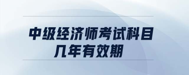 中級經(jīng)濟師考試科目幾年有效期