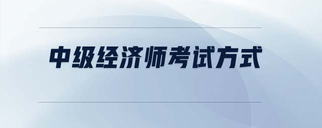 中級(jí)經(jīng)濟(jì)師考試方式