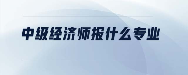 中級經(jīng)濟(jì)師報(bào)什么專業(yè)