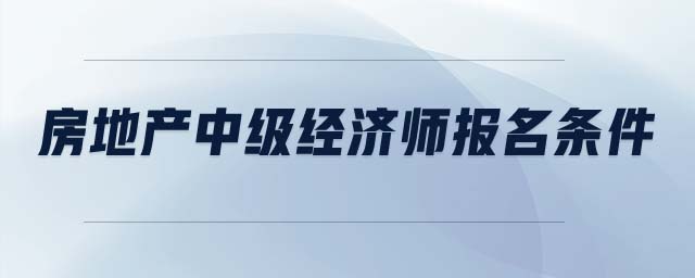房地產(chǎn)中級(jí)經(jīng)濟(jì)師報(bào)名條件