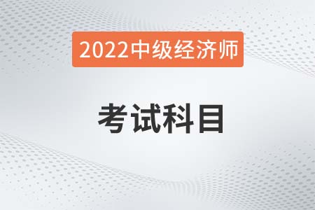 2022年中級經(jīng)濟(jì)師考試科目都有什么