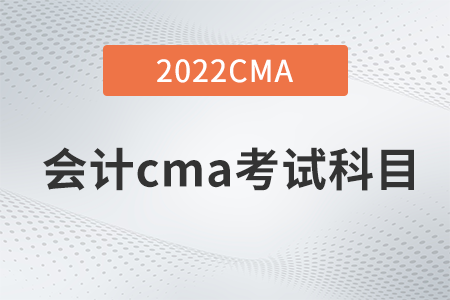 2022年會計(jì)cma考試科目有哪些