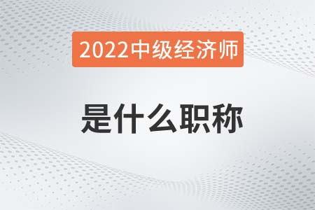 2022年中級經(jīng)濟(jì)師是什么職稱