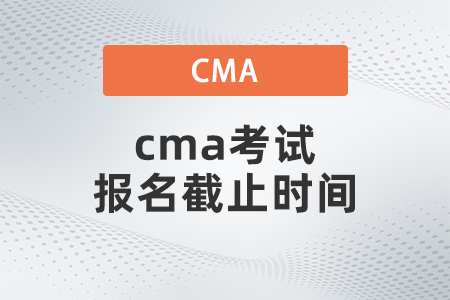 cma考試報(bào)名截止時(shí)間