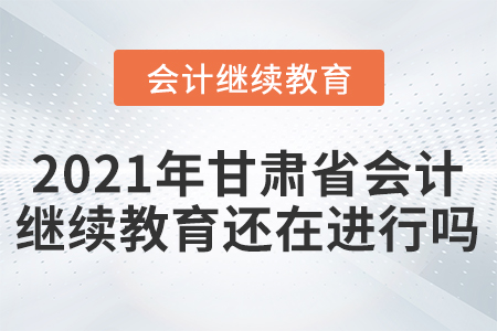 2021年甘肅省會(huì)計(jì)人員繼續(xù)教育還在進(jìn)行嗎？