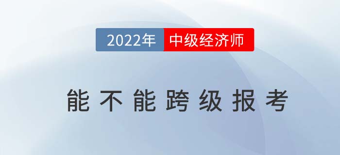 2022年中級經(jīng)濟(jì)師不能跨級考了嗎