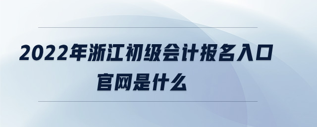 2022年浙江初級會計報名入口官網是什么