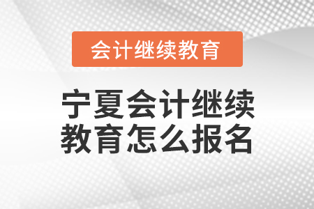 寧夏會計繼續(xù)教育怎么報名？