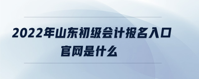 2022年山東初級會計報名入口官網(wǎng)是什么
