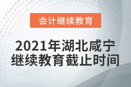 2021年湖北咸寧會計繼續(xù)教育截止時間
