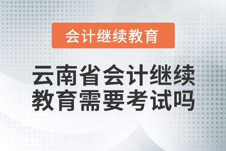 云南省會(huì)計(jì)繼續(xù)教育需要考試嗎？