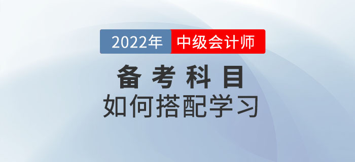 2022年中級會(huì)計(jì)考試備考中，如何選擇科目搭配學(xué)習(xí)？