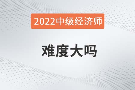 2022年想考中級經(jīng)濟師難度大嗎