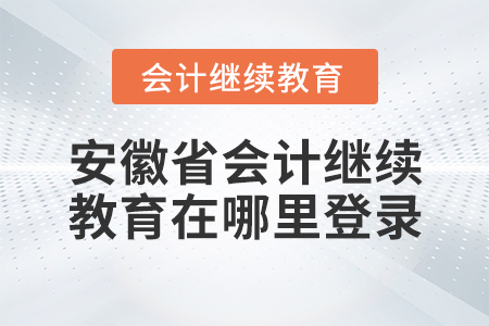 安徽省會計繼續(xù)教育在哪里登錄？