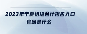 2022年寧夏初級會計報名入口官網(wǎng)是什么