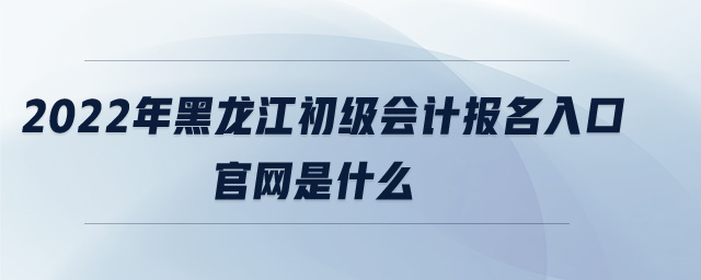 2022年黑龍江初級(jí)會(huì)計(jì)報(bào)名入口官網(wǎng)是什么