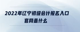 2022年遼寧初級會計報名入口官網(wǎng)是什么