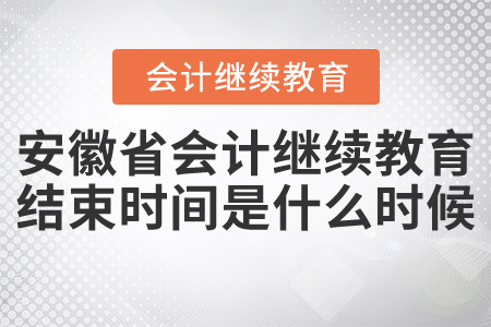 安徽省會計繼續(xù)教育結(jié)束時間是什么時候？