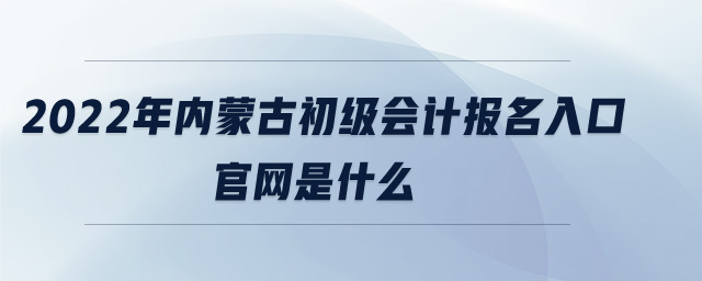 2022年內(nèi)蒙古初級會計報名入口官網(wǎng)是什么
