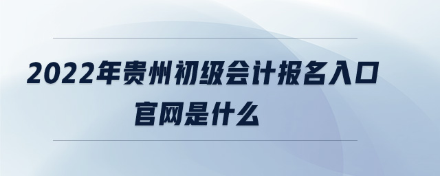2022年貴州初級(jí)會(huì)計(jì)報(bào)名入口官網(wǎng)是什么