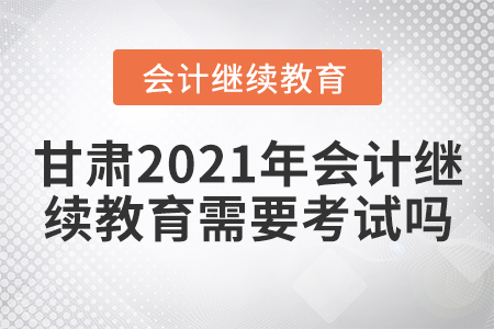 甘肅2021年會(huì)計(jì)繼續(xù)教育需要考試嗎？